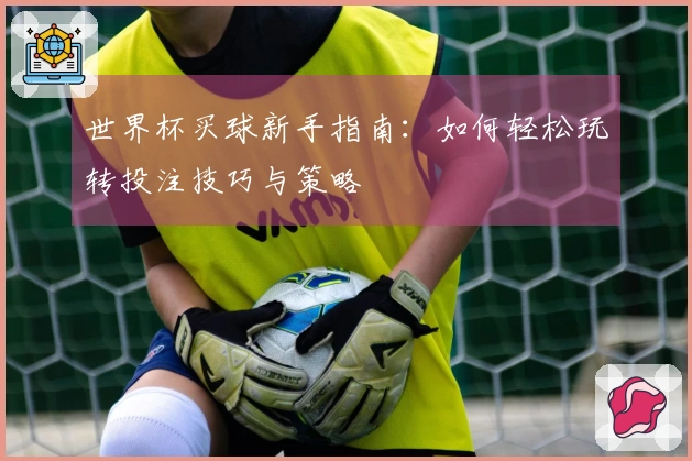 世界杯买球新手指南：如何轻松玩转投注技巧与策略