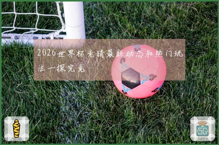 2026世界杯竞猜最新动态和热门玩法一探究竟