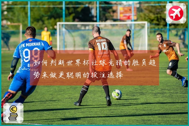 如何判断世界杯让球竞猜的胜负趋势来做更聪明的投注选择