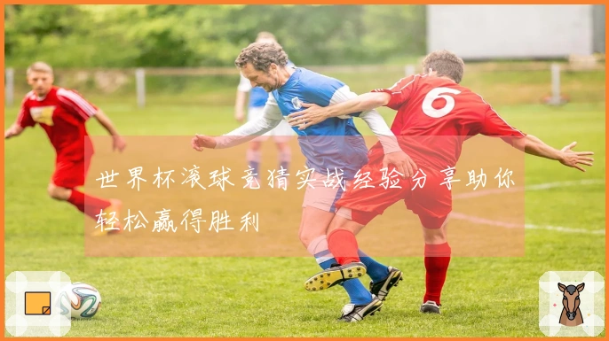 世界杯滚球竞猜实战经验分享助你轻松赢得胜利
