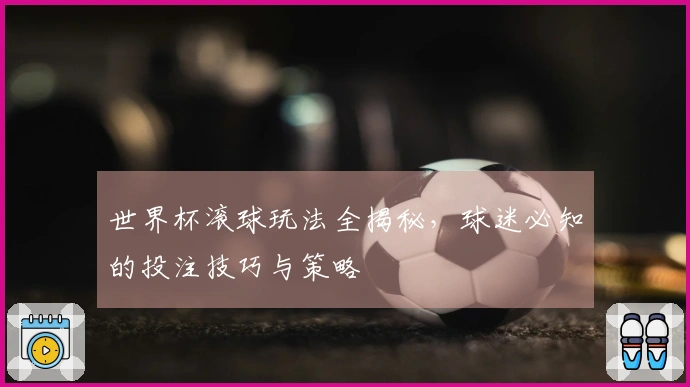 世界杯滚球玩法全揭秘，球迷必知的投注技巧与策略