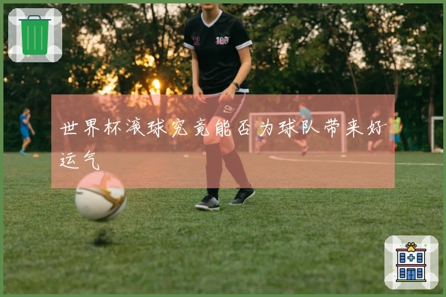 世界杯滚球究竟能否为球队带来好运气