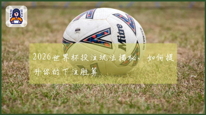 2026世界杯投注玩法揭秘，如何提升你的下注胜算