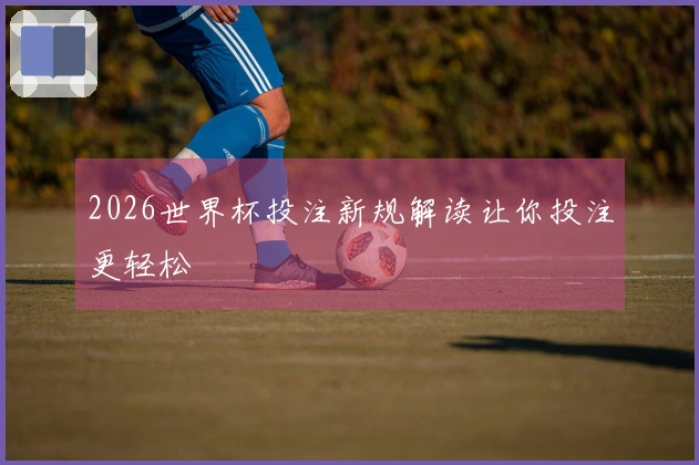 2026世界杯投注新规解读让你投注更轻松