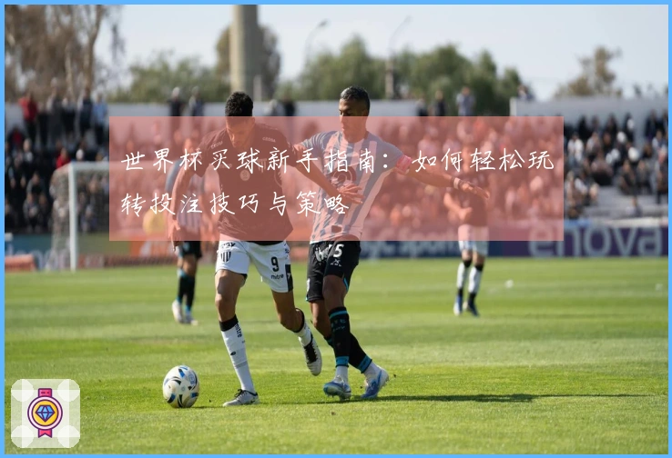 世界杯买球新手指南：如何轻松玩转投注技巧与策略